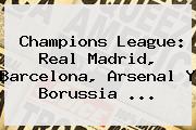 <b>Champions</b> League: Real Madrid, Barcelona, Arsenal Y Borussia ...