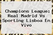 Champions League: <b>Real Madrid</b> Vs Sporting Lisboa En Vivo