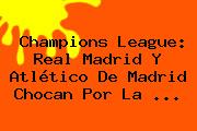 <b>Champions League</b>: Real Madrid Y Atlético De Madrid Chocan Por La <b>...</b>