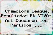 Champions League, Resultados EN VIVO: Así Quedaron Los Partidos ...