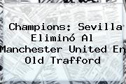 Champions: Sevilla Eliminó Al <b>Manchester United</b> En Old Trafford