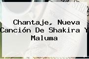 Ver chantaje nueva cancion de shakira y maluma <b>Chantaje</b>, Nueva Canción De Shakira Y Maluma