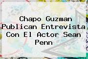 <b>Chapo Guzman</b> Publican Entrevista Con El Actor Sean Penn