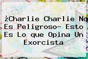 ¿<b>Charlie Charlie</b> No Es Peligroso? Esto Es Lo <b>que</b> Opina Un Exorcista