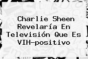 <b>Charlie Sheen</b> Revelaría En Televisión Que Es VIH-positivo
