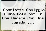 Charlotte Caniggia Y Una Foto <b>hot</b> En Una Hamaca Con Una Jugada ...