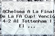 ¡<b>Chelsea</b> A La Final De La FA Cup! Venció 4-2 Al Tottenham | El ...