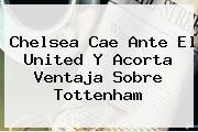 Ver chelsea cae ante el united y acorta ventaja sobre tottenham <b>Chelsea</b> Cae Ante El United Y Acorta Ventaja Sobre Tottenham