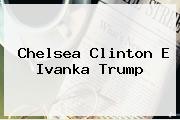 <b>Chelsea Clinton</b> E Ivanka Trump