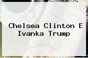 Ver chelsea clinton e ivanka trump <b>Chelsea Clinton</b> E Ivanka Trump