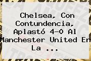 Chelsea, Con Contundencia, Aplastó 4-0 Al <b>Manchester United</b> En La ...