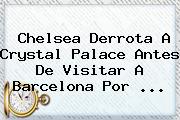 <b>Chelsea</b> Derrota A Crystal Palace Antes De Visitar A Barcelona Por ...