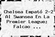 Chelsea Empató 2-2 Al Swansea En La <b>Premier League</b>; Falcao <b>...</b>
