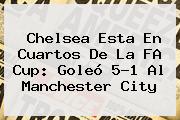 <b>Chelsea</b> Esta En Cuartos De La FA Cup: Goleó 5-1 Al Manchester City