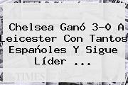 <b>Chelsea</b> Ganó 3-0 A Leicester Con Tantos Españoles Y Sigue Líder ...