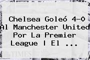 Chelsea Goleó 4-0 Al <b>Manchester United</b> Por La Premier League | El ...