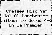 Chelsea Hizo Ver Mal Al <b>Manchester United</b>: Lo Goleó 4-0 En La Premier