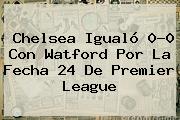Chelsea Igualó 0-0 Con Watford Por La Fecha 24 De <b>Premier League</b>