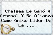 Chelsea Le Ganó A Arsenal Y Se Afianza Como único Líder De La ...