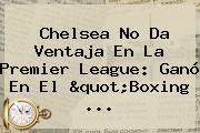 Chelsea No Da Ventaja En La <b>Premier League</b>: Ganó En El "Boxing ...