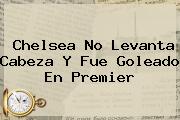 <b>Chelsea</b> No Levanta Cabeza Y Fue Goleado En Premier