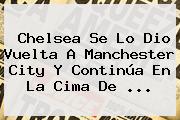 <b>Chelsea</b> Se Lo Dio Vuelta A Manchester City Y Continúa En La Cima De ...