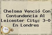 Chelsea Venció Con Contundencia Al Leicester City: 3-0 En Londres