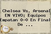 <b>Chelsea Vs. Arsenal</b> EN VIVO: Equipos Empatan 0-0 En Final De <b>...</b>
