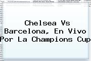 <b>Chelsea Vs Barcelona</b>, En Vivo Por La Champions Cup