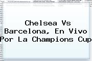 Ver chelsea vs barcelona en vivo por la champions cup <b>Chelsea Vs Barcelona</b>, En Vivo Por La Champions Cup