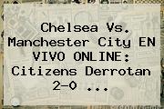 <b>Chelsea Vs</b>. <b>Manchester City</b> EN VIVO ONLINE: Citizens Derrotan 2-0 <b>...</b>