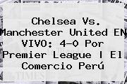 <b>Chelsea Vs</b>. <b>Manchester United</b> EN VIVO: 4-0 Por Premier League | El Comercio Perú