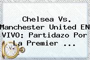 Chelsea Vs. Manchester United EN VIVO: Partidazo Por La <b>Premier</b> <b>...</b>