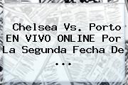 <b>Chelsea</b> Vs. Porto EN VIVO ONLINE Por La Segunda Fecha De <b>...</b>