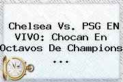 Chelsea Vs. PSG EN VIVO: Chocan En Octavos De <b>Champions</b> <b>...</b>