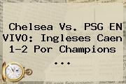 Chelsea Vs. PSG EN VIVO: Ingleses Caen 1-2 Por <b>Champions</b> <b>...</b>