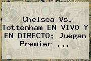 Ver chelsea vs tottenham en vivo y en directo juegan premier Chelsea Vs. Tottenham EN VIVO Y EN DIRECTO: Juegan <b>Premier</b> ...