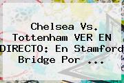 Chelsea Vs. Tottenham VER EN DIRECTO: En Stamford Bridge Por ...