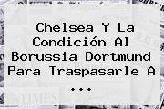 Chelsea Y La Condición Al <b>Borussia Dortmund</b> Para Traspasarle A ...