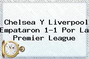 Chelsea Y Liverpool Empataron 1-1 Por La <b>Premier League</b>