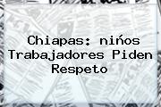 Chiapas: <b>niños</b> Trabajadores Piden Respeto