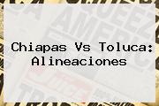 <b>Chiapas Vs Toluca</b>: Alineaciones