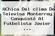 ¡Chica Del <b>clima</b> De Televisa <b>Monterrey</b> Conquistó Al Futbolista Javier <b>...</b>