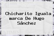 Chicharito Iguala <b>marca</b> De Hugo Sánchez
