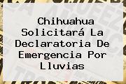 <b>Chihuahua</b> Solicitará La Declaratoria De Emergencia Por Lluvias