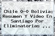<b>Chile</b> 0-0 <b>Bolivia</b>: Resumen Y Video En Santiago Por Eliminatorias ...