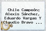 Chile Campeón: Alexis Sánchez, <b>Eduardo Vargas</b> Y Claudio Bravo ...