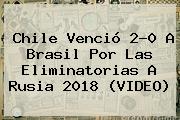 <b>Chile</b> Venció 2-0 A <b>Brasil</b> Por Las Eliminatorias A Rusia 2018 (VIDEO)