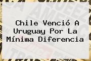 <b>Chile</b> Venció A <b>Uruguay</b> Por La Mínima Diferencia