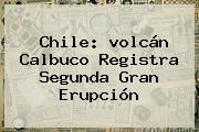 Chile: <b>volcán Calbuco</b> Registra Segunda Gran Erupción